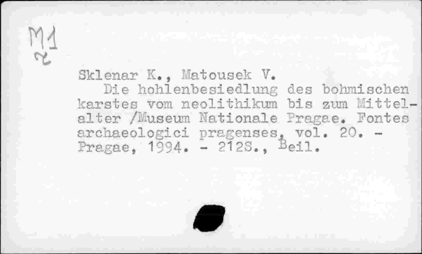 ﻿Sklenar K., Matouaek V.
Die hohlепЪеSiedlung des böhmischen karatés vom neolithikum bis zum Mittel-alter /Museum Nationale Pragae. Fontes archaeologici pragenses^ vol. 20. -Pragae, 1994. - 2123., -^eil.